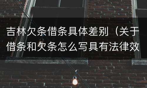 吉林欠条借条具体差别（关于借条和欠条怎么写具有法律效应）