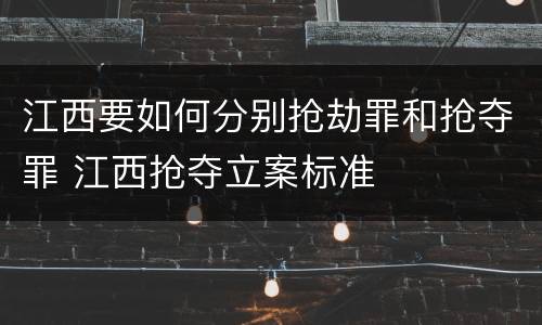 江西要如何分别抢劫罪和抢夺罪 江西抢夺立案标准