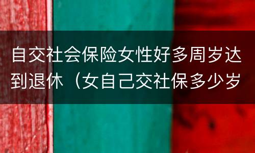 自交社会保险女性好多周岁达到退休（女自己交社保多少岁退休）