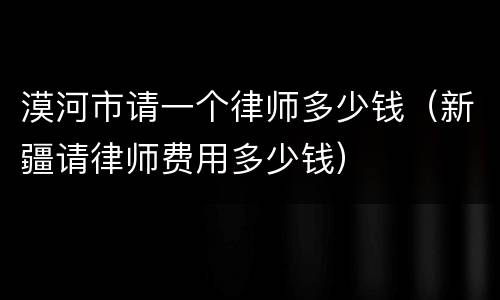 漠河市请一个律师多少钱（新疆请律师费用多少钱）