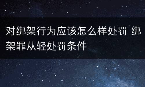 对绑架行为应该怎么样处罚 绑架罪从轻处罚条件