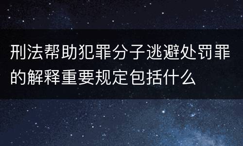 刑法帮助犯罪分子逃避处罚罪的解释重要规定包括什么