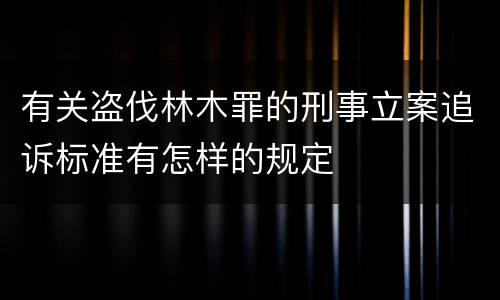 有关盗伐林木罪的刑事立案追诉标准有怎样的规定