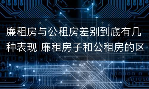 廉租房与公租房差别到底有几种表现 廉租房子和公租房的区别