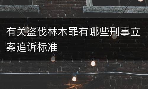 有关盗伐林木罪有哪些刑事立案追诉标准