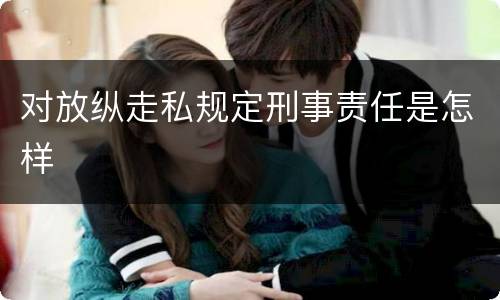 对放纵走私规定刑事责任是怎样