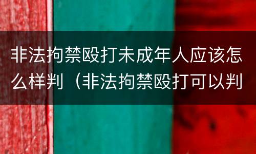 非法拘禁殴打未成年人应该怎么样判（非法拘禁殴打可以判多少年）