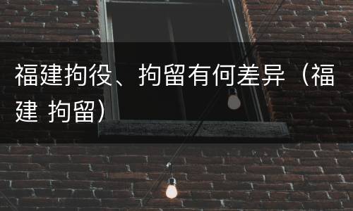 福建拘役、拘留有何差异（福建 拘留）