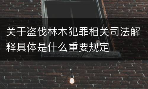 关于盗伐林木犯罪相关司法解释具体是什么重要规定