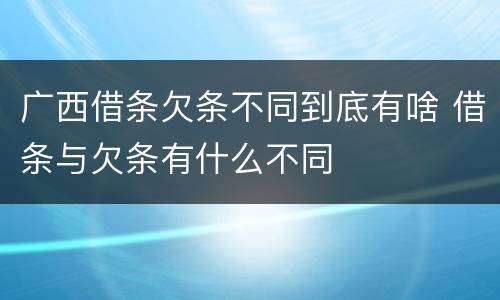 广西借条欠条不同到底有啥 借条与欠条有什么不同