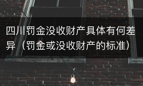 四川罚金没收财产具体有何差异（罚金或没收财产的标准）