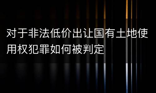 对于非法低价出让国有土地使用权犯罪如何被判定