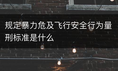 规定暴力危及飞行安全行为量刑标准是什么
