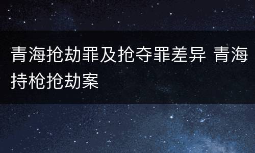 青海抢劫罪及抢夺罪差异 青海持枪抢劫案