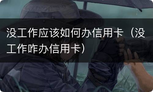 没工作应该如何办信用卡（没工作咋办信用卡）