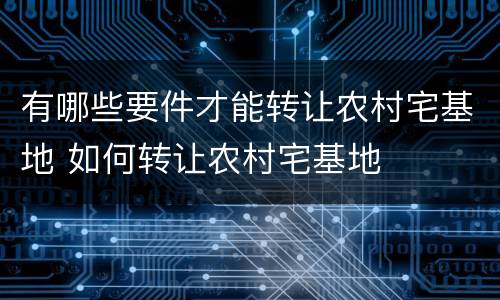 有哪些要件才能转让农村宅基地 如何转让农村宅基地