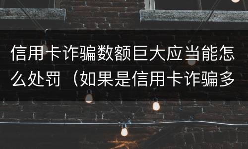 信用卡诈骗数额巨大应当能怎么处罚（如果是信用卡诈骗多少钱判一年）
