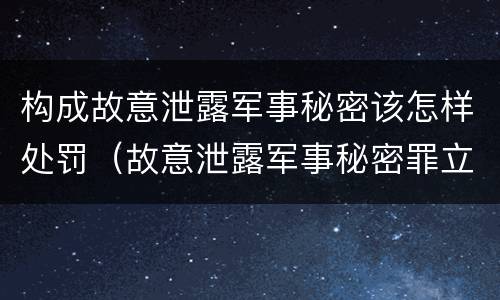 构成故意泄露军事秘密该怎样处罚（故意泄露军事秘密罪立案标准）