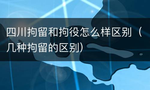四川拘留和拘役怎么样区别（几种拘留的区别）