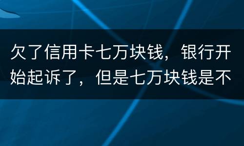 欠了信用卡七万块钱，银行开始起诉了，但是七万块钱是不同的信用卡，会被坐牢吗
