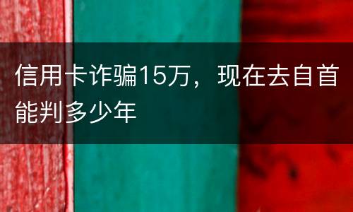 信用卡诈骗15万，现在去自首能判多少年