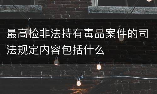 最高检非法持有毒品案件的司法规定内容包括什么