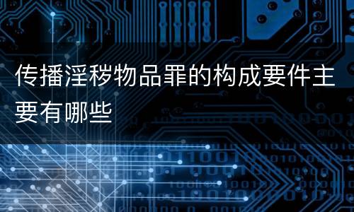 传播淫秽物品罪的构成要件主要有哪些