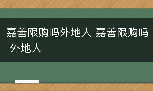 嘉善限购吗外地人 嘉善限购吗 外地人