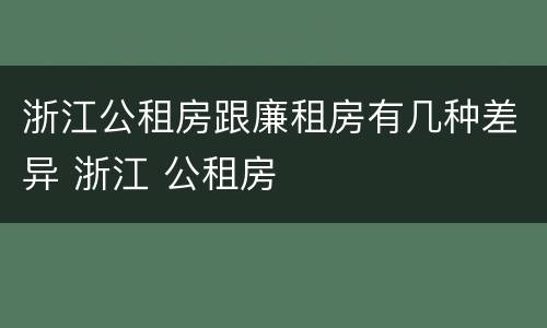 浙江公租房跟廉租房有几种差异 浙江 公租房