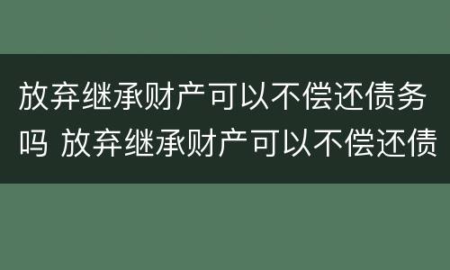 放弃继承财产可以不偿还债务吗 放弃继承财产可以不偿还债务吗