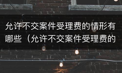 允许不交案件受理费的情形有哪些（允许不交案件受理费的情形有哪些内容）