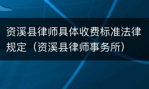 资溪县律师具体收费标准法律规定（资溪县律师事务所）