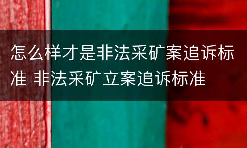 怎么样才是非法采矿案追诉标准 非法采矿立案追诉标准