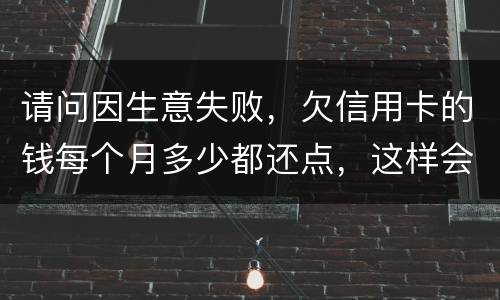 请问因生意失败，欠信用卡的钱每个月多少都还点，这样会被起诉坐牢吗