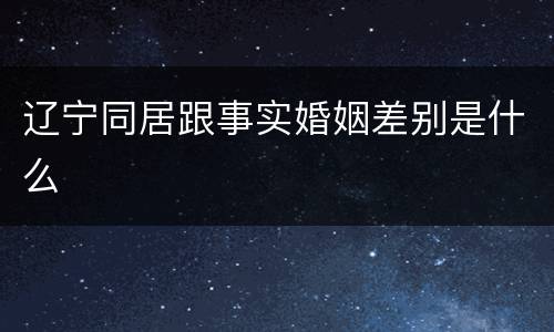 辽宁同居跟事实婚姻差别是什么
