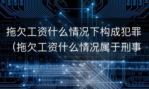 拖欠工资什么情况下构成犯罪（拖欠工资什么情况属于刑事）