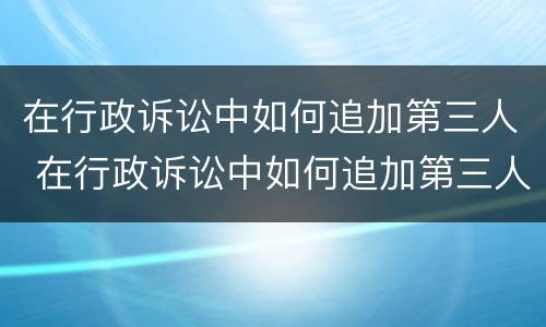 在行政诉讼中如何追加第三人 在行政诉讼中如何追加第三人申请