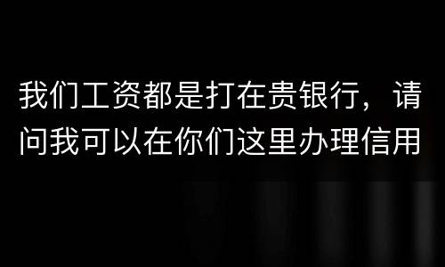 我们工资都是打在贵银行，请问我可以在你们这里办理信用卡吗