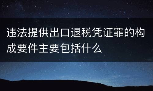 违法提供出口退税凭证罪的构成要件主要包括什么
