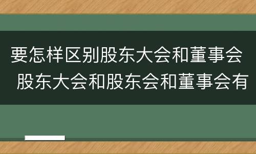 要怎样区别股东大会和董事会 股东大会和股东会和董事会有什么区别