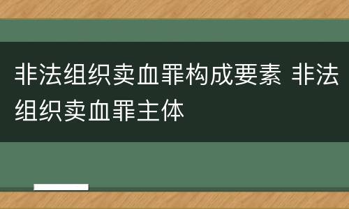 非法组织卖血罪构成要素 非法组织卖血罪主体
