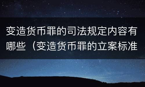 变造货币罪的司法规定内容有哪些（变造货币罪的立案标准）