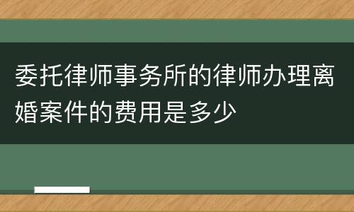 委托律师事务所的律师办理离婚案件的费用是多少