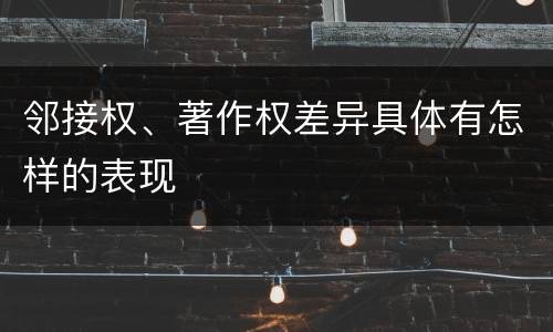邻接权、著作权差异具体有怎样的表现