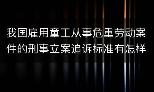 我国雇用童工从事危重劳动案件的刑事立案追诉标准有怎样的规定