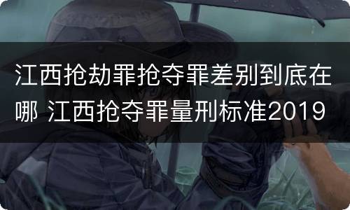 江西抢劫罪抢夺罪差别到底在哪 江西抢夺罪量刑标准2019