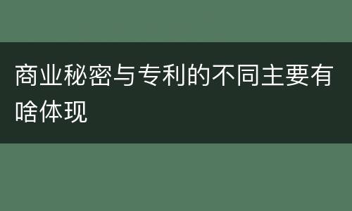 商业秘密与专利的不同主要有啥体现