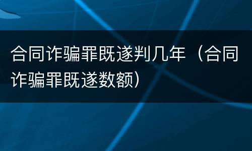 合同诈骗罪既遂判几年（合同诈骗罪既遂数额）