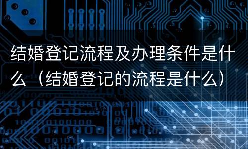 结婚登记流程及办理条件是什么（结婚登记的流程是什么）