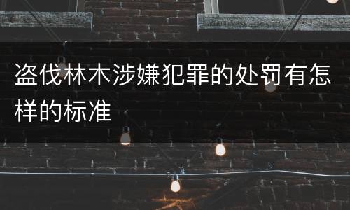 盗伐林木涉嫌犯罪的处罚有怎样的标准